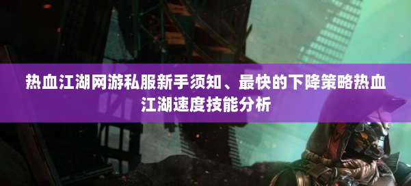 热血江湖网游私服新手须知、最快的下降策略热血江湖速度技能分析 第2张