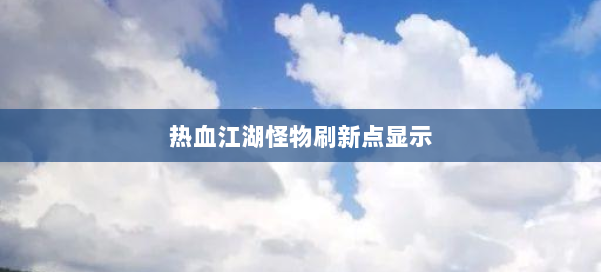 热血江湖怪物刷新点显示 第1张