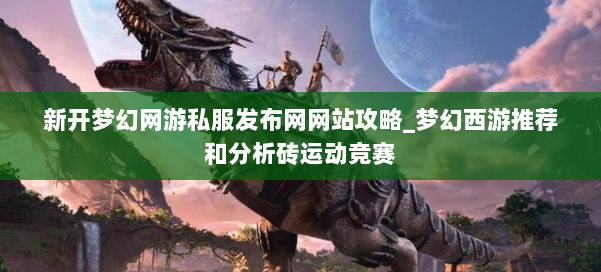 新开梦幻网游私服发布网网站攻略_梦幻西游推荐和分析砖运动竞赛 第1张