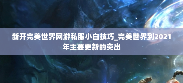 新开完美世界网游私服小白技巧_完美世界到2021年主要更新的突出 第2张