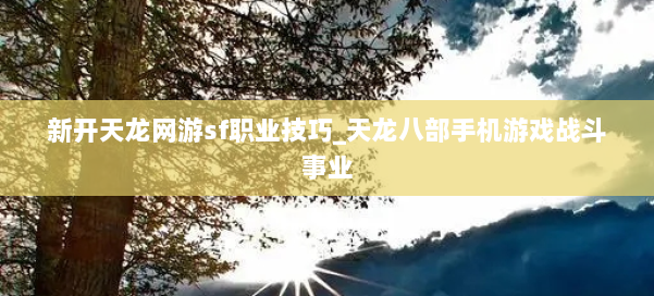 新开天龙网游sf职业技巧_天龙八部手机游戏战斗事业 第3张 新开天龙网游sf职业技巧_天龙八部手机游戏战斗事业 第3张