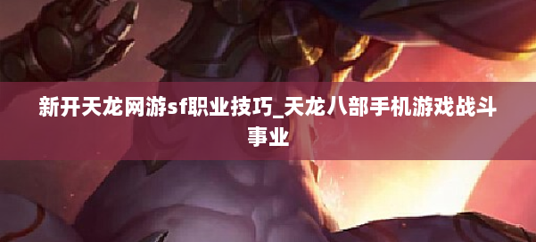 新开天龙网游sf职业技巧_天龙八部手机游戏战斗事业 第1张 新开天龙网游sf职业技巧_天龙八部手机游戏战斗事业 第1张