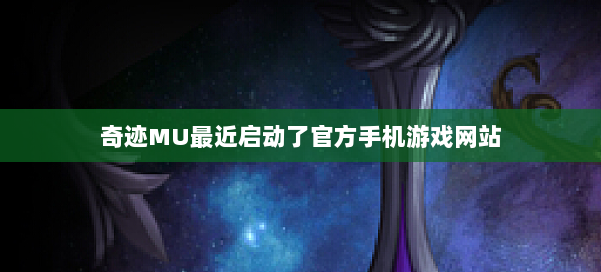 奇迹MU最近启动了官方手机游戏网站 第2张 奇迹MU最近启动了官方手机游戏网站 第2张