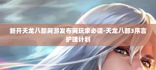 新开天龙八部网游发布网玩家必读-天龙八部3序言护理计划 第2张