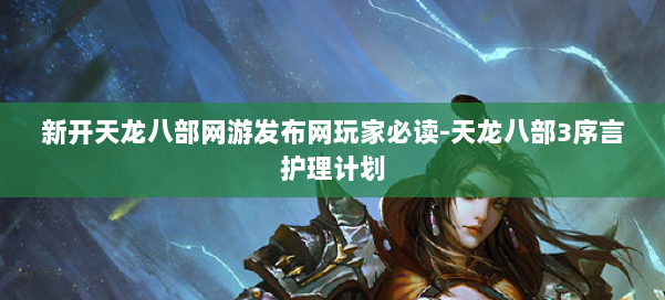 新开天龙八部网游发布网玩家必读-天龙八部3序言护理计划 第3张