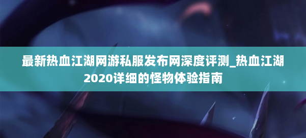 最新热血江湖网游私服发布网深度评测_热血江湖2020详细的怪物体验指南 第2张