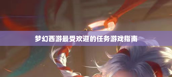 梦幻西游最受欢迎的任务游戏指南 第2张