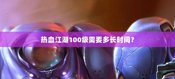 热血江湖100级需要多长时间？ 第2张
