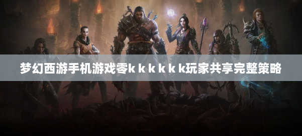 梦幻西游手机游戏零k k k k k k玩家共享完整策略