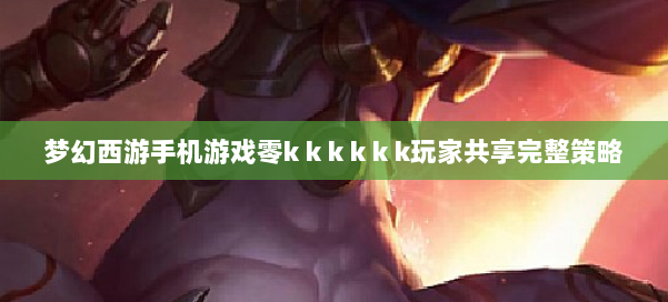 梦幻西游手机游戏零k k k k k k玩家共享完整策略