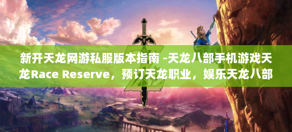 新开天龙网游私服版本指南 -天龙八部手机游戏天龙Race Reserve，预订天龙职业，娱乐天龙八部手机游戏！ 第2张