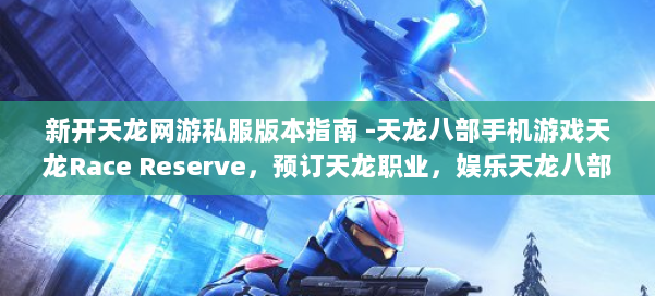 新开天龙网游私服版本指南 -天龙八部手机游戏天龙Race Reserve，预订天龙职业，娱乐天龙八部手机游戏！ 第1张