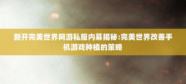新开完美世界网游私服内幕揭秘:完美世界改善手机游戏种植的策略 第3张