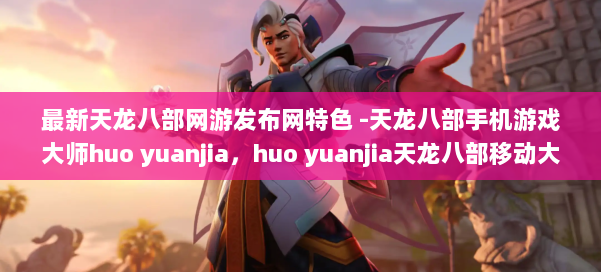 最新天龙八部网游发布网特色 -天龙八部手机游戏大师huo yuanjia,huo yuanjia天龙八部移动大师 第2张 最新天龙八部网游发布网特色 -天龙八部手机游戏大师huo yuanjia,huo yuanjia天龙八部移动大师 第2张