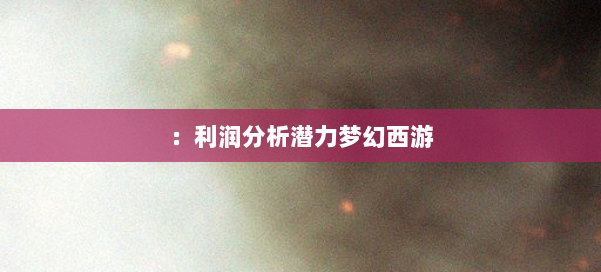 :利润分析潜力梦幻西游 第1张 :利润分析潜力梦幻西游 第1张