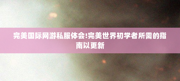 完美国际网游私服体会!完美世界初学者所需的指南以更新 第2张