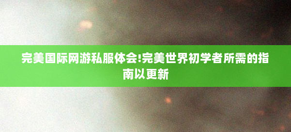 完美国际网游私服体会!完美世界初学者所需的指南以更新 第3张