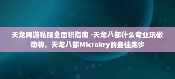 天龙网游私服全面积指南 -天龙八部什么专业玩微动物,天龙八部Microkry的最佳跑步 第1张 天龙网游私服全面积指南 -天龙八部什么专业玩微动物,天龙八部Microkry的最佳跑步 第1张