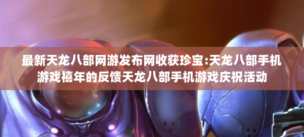 最新天龙八部网游发布网收获珍宝:天龙八部手机游戏禧年的反馈天龙八部手机游戏庆祝活动 第1张
