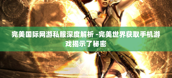 完美国际网游私服深度解析 -完美世界获取手机游戏揭示了秘密 第1张