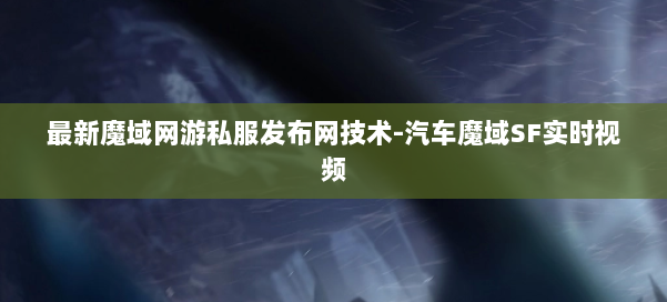 最新魔域网游私服发布网技术-汽车魔域SF实时视频 第2张