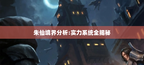朱仙境界分析:实力系统全揭秘 第1张 朱仙境界分析:实力系统全揭秘 第1张