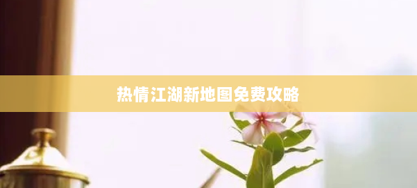 热情江湖新地图免费攻略 第2张 热情江湖新地图免费攻略 第2张