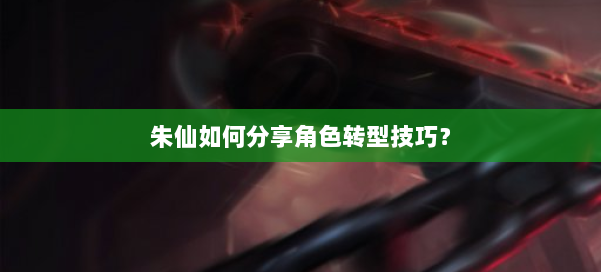 朱仙如何分享角色转型技巧？ 第2张