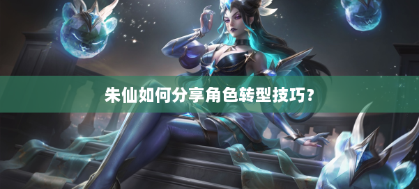 朱仙如何分享角色转型技巧？ 第1张