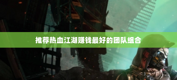 推荐热血江湖赚钱最好的团队组合 第3张 推荐热血江湖赚钱最好的团队组合 第3张