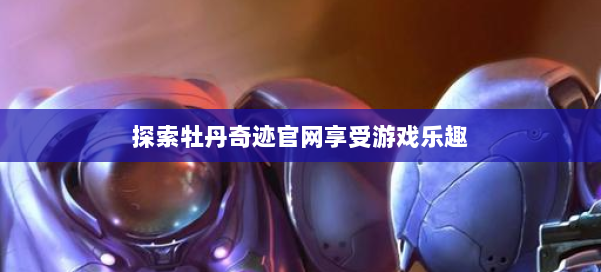 探索牡丹奇迹官网享受游戏乐趣 第1张