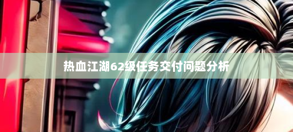 热血江湖62级任务交付问题分析 第2张