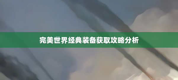 完美世界经典装备获取攻略分析 第3张 完美世界经典装备获取攻略分析 第3张