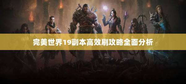 完美世界19副本高效刷攻略全面分析 第1张 完美世界19副本高效刷攻略全面分析 第1张