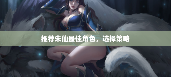推荐朱仙最佳角色,选择策略 第2张 推荐朱仙最佳角色,选择策略 第2张