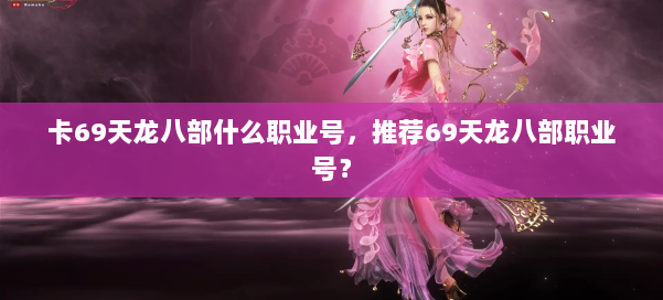 卡69天龙八部什么职业号,推荐69天龙八部职业号? 第2张 卡69天龙八部什么职业号,推荐69天龙八部职业号? 第2张