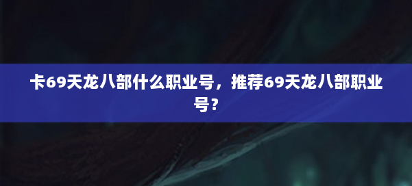 卡69天龙八部什么职业号,推荐69天龙八部职业号? 第1张 卡69天龙八部什么职业号,推荐69天龙八部职业号? 第1张