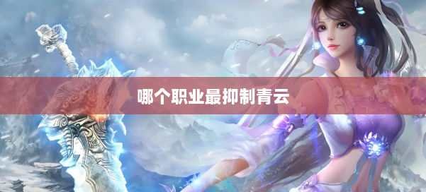 哪个职业最抑制青云 第1张 哪个职业最抑制青云 第1张