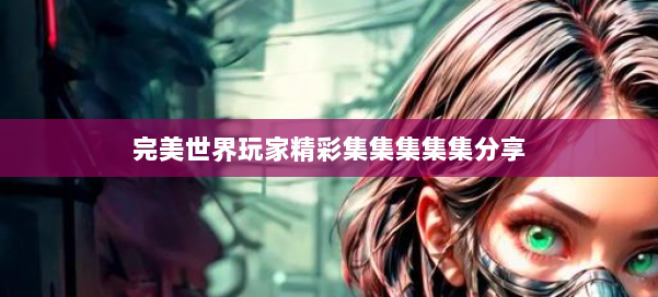 完美世界玩家精彩集集集集集分享 第1张 完美世界玩家精彩集集集集集分享 第1张