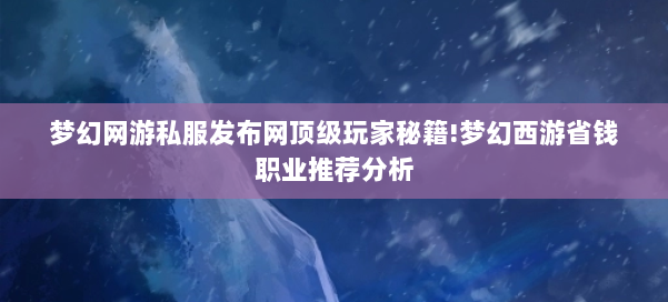 梦幻网游私服发布网顶级玩家秘籍!梦幻西游省钱职业推荐分析