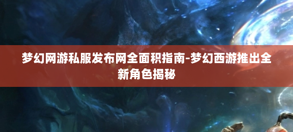 梦幻网游私服发布网全面积指南-梦幻西游推出全新角色揭秘 第1张