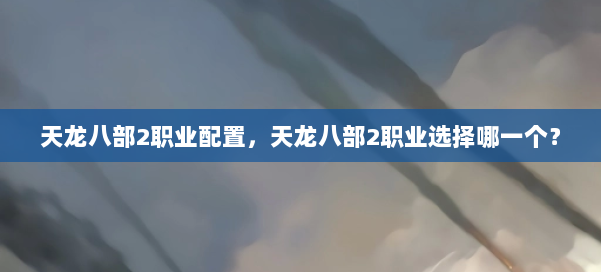 天龙八部2职业配置,天龙八部2职业选择哪一个? 第2张 天龙八部2职业配置,天龙八部2职业选择哪一个? 第2张