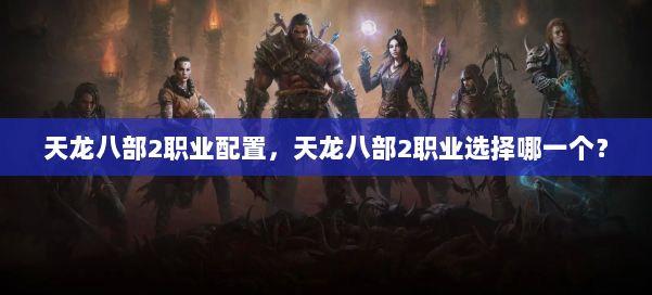天龙八部2职业配置,天龙八部2职业选择哪一个? 第1张 天龙八部2职业配置,天龙八部2职业选择哪一个? 第1张