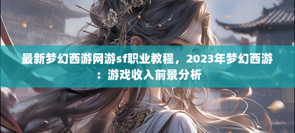最新梦幻西游网游sf职业教程，2023年梦幻西游：游戏收入前景分析 第2张