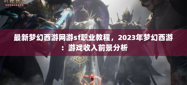 最新梦幻西游网游sf职业教程，2023年梦幻西游：游戏收入前景分析