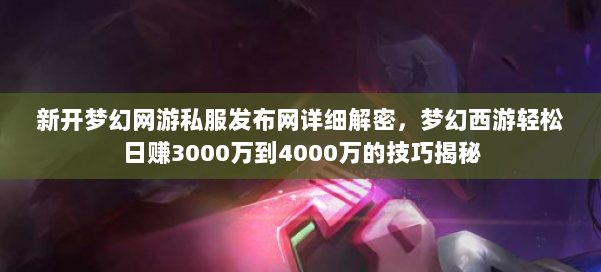 新开梦幻网游私服发布网详细解密，梦幻西游轻松日赚3000万到4000万的技巧揭秘