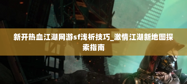 新开热血江湖网游sf浅析技巧_激情江湖新地图探索指南 第1张