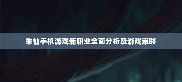 朱仙手机游戏新职业全面分析及游戏策略 第1张 朱仙手机游戏新职业全面分析及游戏策略 第1张