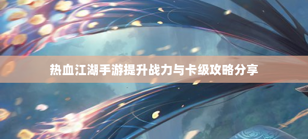 热血江湖手游提升战力与卡级攻略分享 第1张