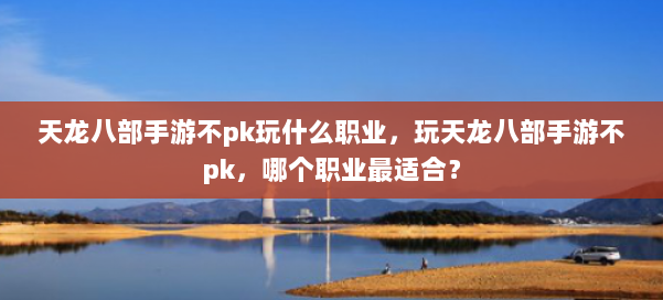天龙八部手游不pk玩什么职业，玩天龙八部手游不pk，哪个职业最适合？ 第1张
